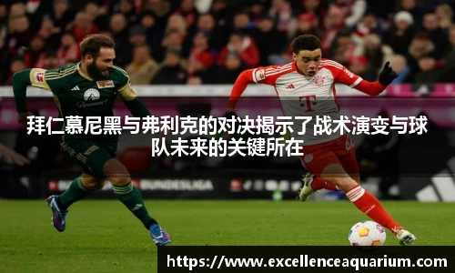 拜仁慕尼黑与弗利克的对决揭示了战术演变与球队未来的关键所在