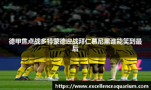 德甲焦点战多特蒙德迎战拜仁慕尼黑谁能笑到最后