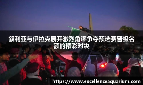 叙利亚与伊拉克展开激烈角逐争夺预选赛晋级名额的精彩对决