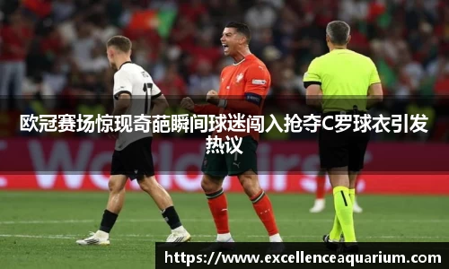 欧冠赛场惊现奇葩瞬间球迷闯入抢夺C罗球衣引发热议