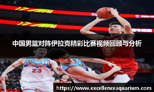 中国男篮对阵伊拉克精彩比赛视频回顾与分析