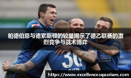 帕德伯恩与德累斯顿的较量揭示了德乙联赛的激烈竞争与战术博弈