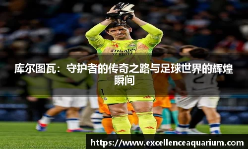 库尔图瓦：守护者的传奇之路与足球世界的辉煌瞬间