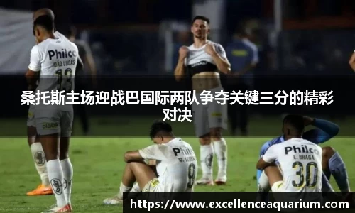 桑托斯主场迎战巴国际两队争夺关键三分的精彩对决