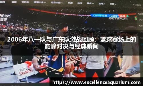 2006年八一队与广东队激战回顾：篮球赛场上的巅峰对决与经典瞬间